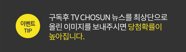 이벤트tip 구독후 TV CHOSUN 뉴스를 최상단으로 올린 이미지를 보내주시면 당첨확률이 높아집니다.