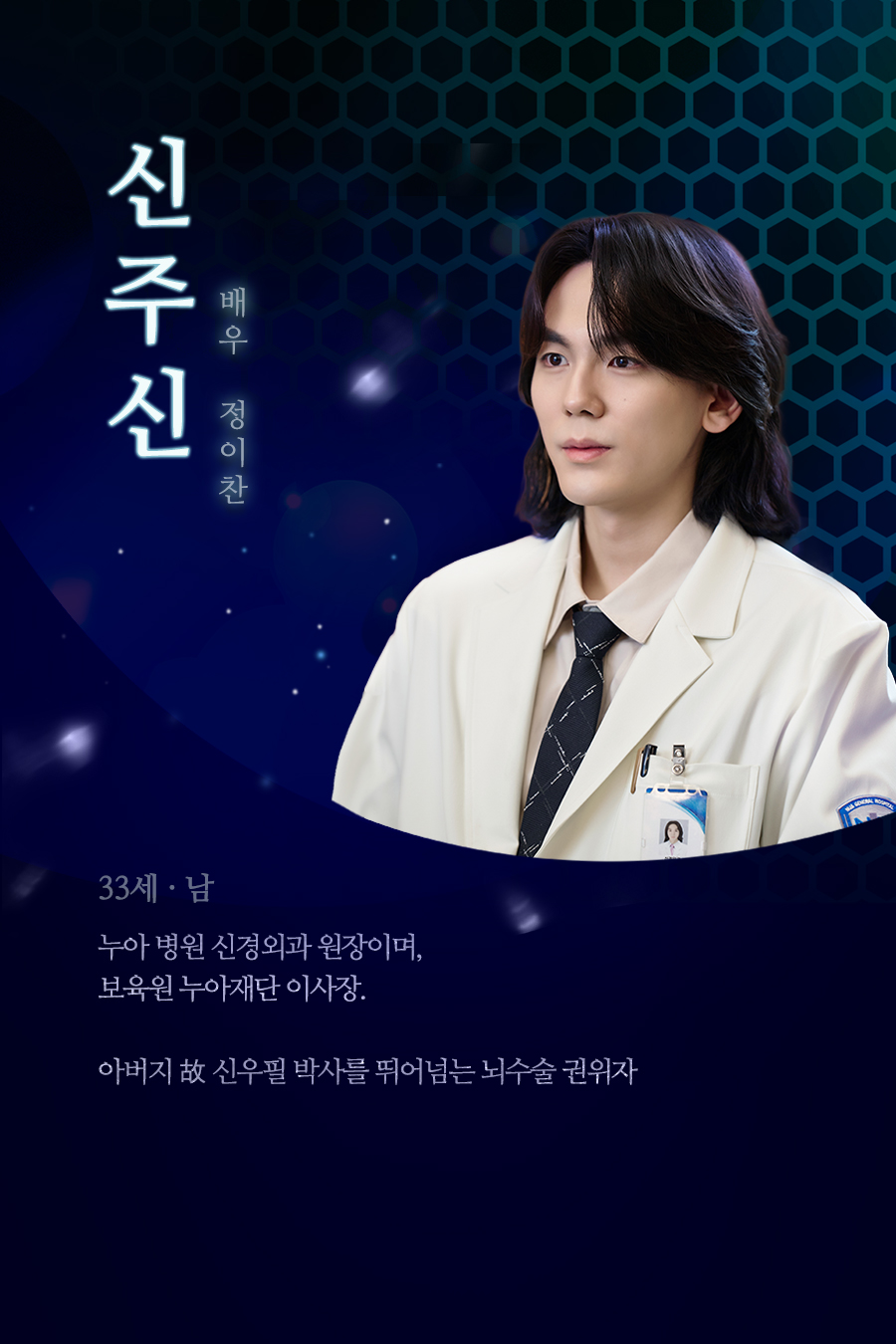 신주신 (33세, 남 / 배우 정이찬)
																				누아 병원 신경외과 원장이며, 보육원 누아재단 이사장. 아버지 故 신우필 박사를 뛰어넘는 뇌수술 권위자