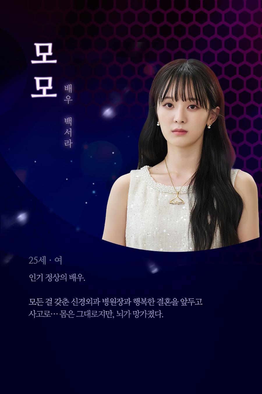 모모 (25세, 여 / 배우 백서라)
					인기 정상의 배우. 모든 걸 갖춘 신경외과 병원장과 행복한 결혼을 앞두고 사고로… 몸은 그대로지만, 뇌가 망가졌다.