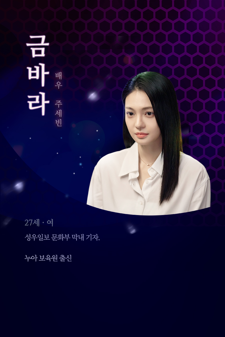 금바라 (27세, 여 / 배우 주세빈)
																				성우일보 문화부 막내 기자. 누아 보육원 출신