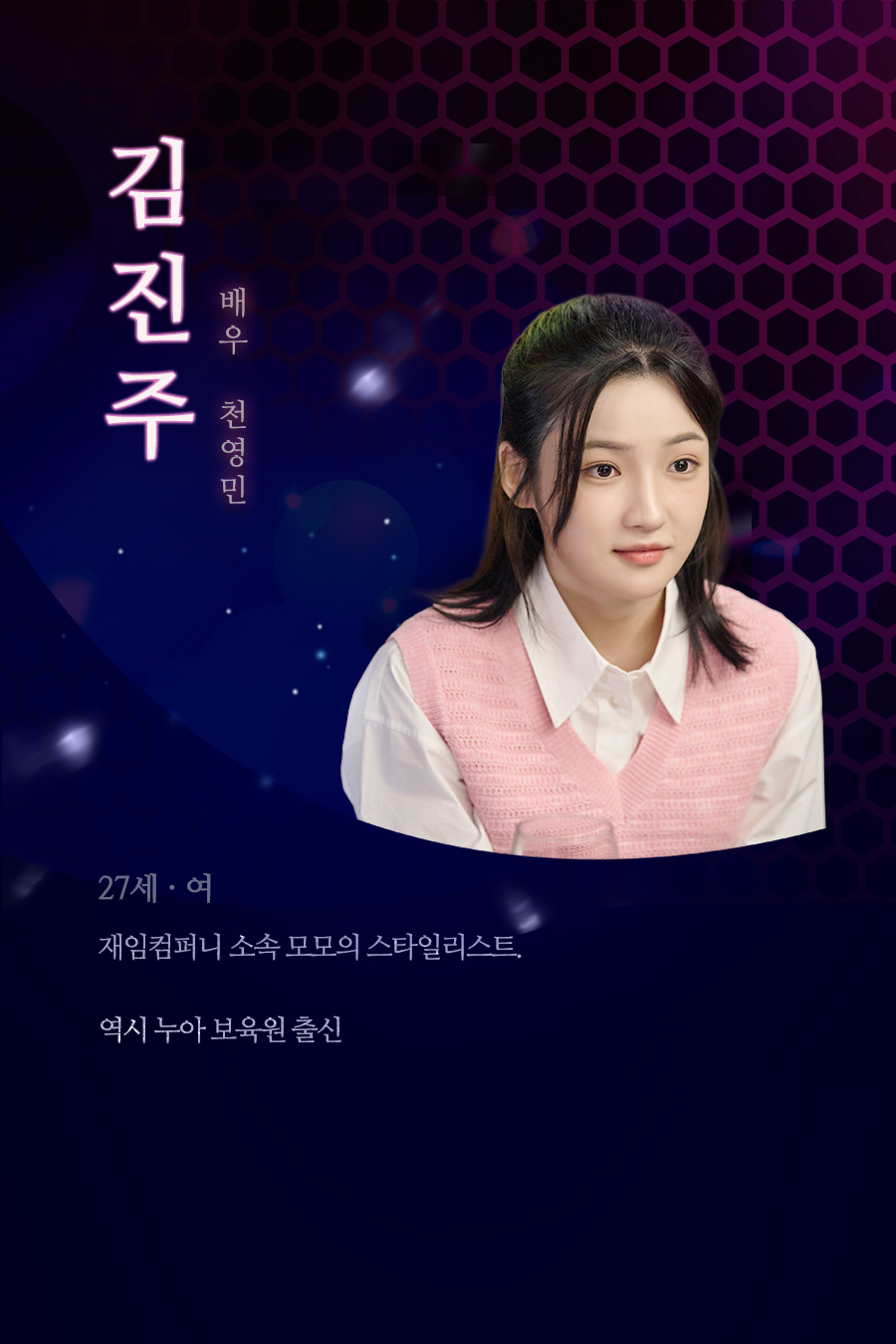 김진주 (27세, 여 / 배우 천영민)
																				재임컴퍼니 소속 모모의 스타일리스트. 역시 누아 보육원 출신