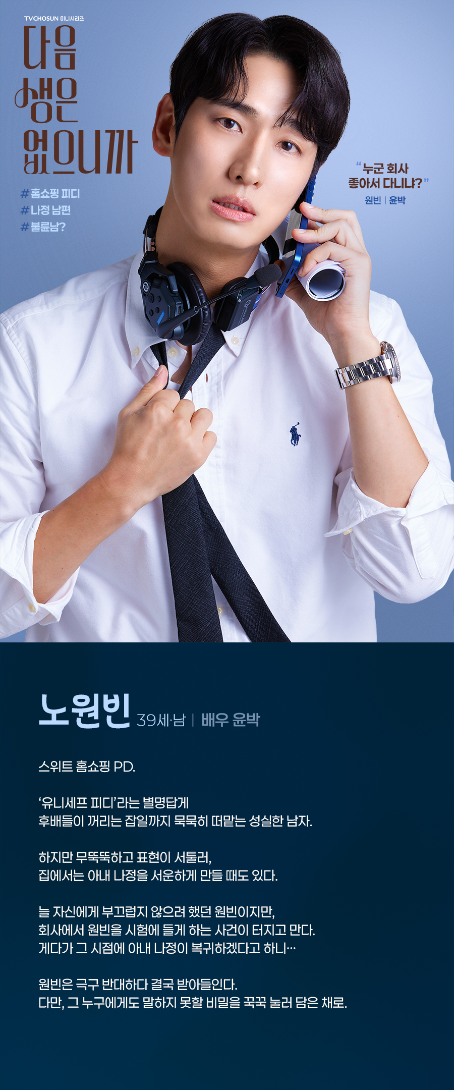 노원빈(39세, 남 / 배우 윤박)

스위트 홈쇼핑 PD. 

‘유니세프 피디’라는 별명답게 후배들이 꺼리는 잡일까지 묵묵히 떠맡는 성실한 남자. 

하지만 무뚝뚝하고 표현이 서툴러, 집에서는 아내 나정을 서운하게 만들 때도 있다. 

늘 자신에게 부끄럽지 않으려 했던 원빈이지만, 회사에서 원빈을 시험에 들게 하는 사건이 터지고 만다. 게다가 그 시점에 아내 나정이 복귀하겠다고 하니… 

원빈은 극구 반대하다 결국 받아들인다. 
다만, 그 누구에게도 말하지 못할 비밀을 꾹꾹 눌러 담은 채로.