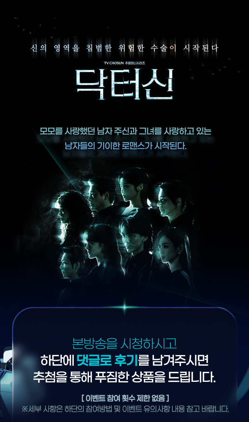 신의 영역을 침범한 위험한 수술이 시작된다 [닥터신]
            모모를 사랑했던 남자 주신과 그녀를 사랑하고 있는 남자들의 기이한 로맨스가 시작된다. 
            본방송을 시청하시고 하단에 댓글로 후기를 남겨주시면 추첨을 통해 푸짐한 상품을 드립니다.
            참여횟수제한없음. 세부 사항은 하단의 참여방법 및 이벤트 유의사항 내용 참고 바랍니다.